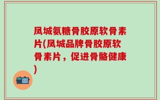 凤城氨糖骨胶原软骨素片(凤城品牌骨胶原软骨素片，促进骨骼健康)