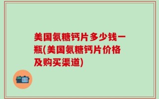 美国氨糖钙片多少钱一瓶(美国氨糖钙片价格及购买渠道)