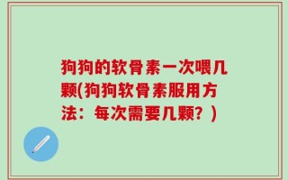狗狗的软骨素一次喂几颗(狗狗软骨素服用方法：每次需要几颗？)