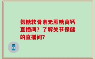 氨糖软骨素无蔗糖高钙直播间？了解关节保健的直播间？