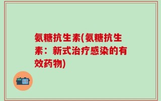 氨糖抗生素(氨糖抗生素：新式治疗感染的有效药物)