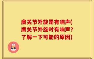 肩关节外旋是有响声(肩关节外旋时有响声？了解一下可能的原因)