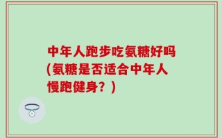 中年人跑步吃氨糖好吗(氨糖是否适合中年人慢跑健身？)