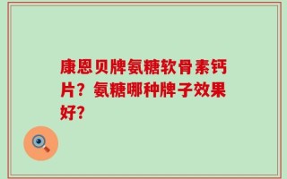 康恩贝牌氨糖软骨素钙片？氨糖哪种牌子效果好？