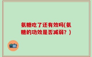 氨糖吃了还有效吗(氨糖的功效是否减弱？)