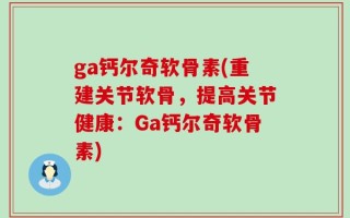 ga钙尔奇软骨素(重建关节软骨，提高关节健康：Ga钙尔奇软骨素)