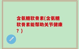 含氨糖软骨素(含氨糖软骨素能帮助关节健康？)