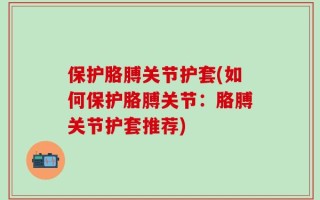 保护胳膊关节护套(如何保护胳膊关节：胳膊关节护套推荐)
