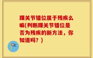 踝关节错位属于残疾么嘛(判断踝关节错位是否为残疾的新方法，你知道吗？)