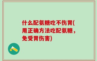 什么配氨糖吃不伤胃(用正确方法吃配氨糖，免受胃伤害)