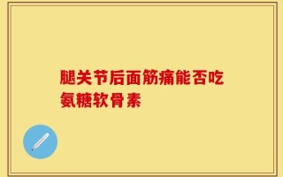 腿关节后面筋痛能否吃氨糖软骨素