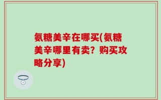 氨糖美辛在哪买(氨糖美辛哪里有卖？购买攻略分享)