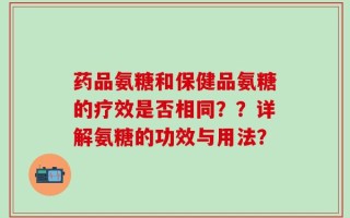 药品氨糖和保健品氨糖的疗效是否相同？？详解氨糖的功效与用法？