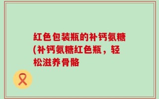 红色包装瓶的补钙氨糖(补钙氨糖红色瓶，轻松滋养骨骼