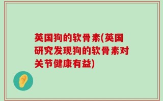 英国狗的软骨素(英国研究发现狗的软骨素对关节健康有益)