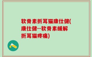 软骨素折耳猫康仕健(康仕健--软骨素缓解折耳猫疼痛)