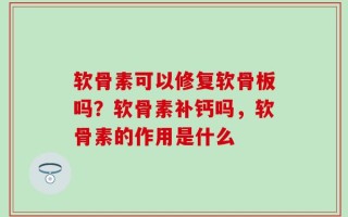 软骨素可以修复软骨板吗？软骨素补钙吗，软骨素的作用是什么