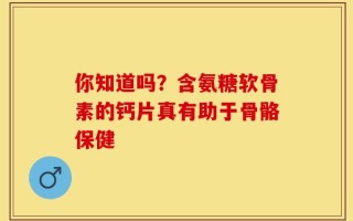 你知道吗？含氨糖软骨素的钙片真有助于骨骼保健