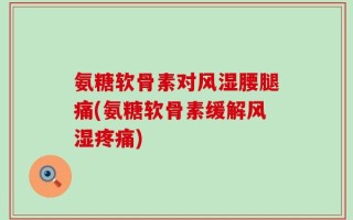 氨糖软骨素对风湿腰腿痛(氨糖软骨素缓解风湿疼痛)