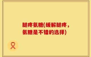腿疼氨糖(缓解腿疼，氨糖是不错的选择)
