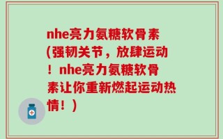 nhe亮力氨糖软骨素(强韧关节，放肆运动！nhe亮力氨糖软骨素让你重新燃起运动热情！)