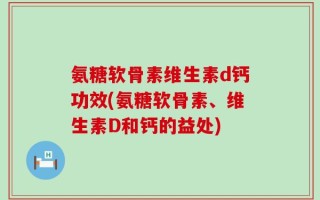 氨糖软骨素维生素d钙功效(氨糖软骨素、维生素D和钙的益处)