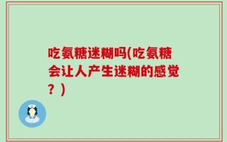 吃氨糖迷糊吗(吃氨糖会让人产生迷糊的感觉？)