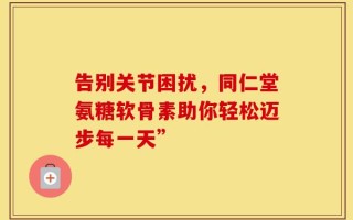 告别关节困扰，同仁堂氨糖软骨素助你轻松迈步每一天”