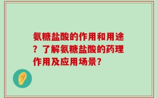 氨糖盐酸的作用和用途？了解氨糖盐酸的药理作用及应用场景？