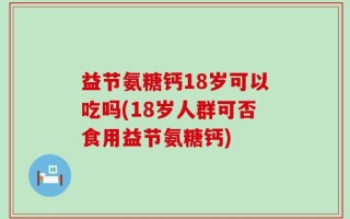 益节氨糖钙18岁可以吃吗(18岁人群可否食用益节氨糖钙)