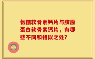氨糖软骨素钙片与胶原蛋白软骨素钙片，有哪些不同和相似之处？