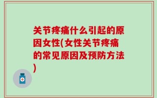 关节疼痛什么引起的原因女性(女性关节疼痛的常见原因及预防方法)