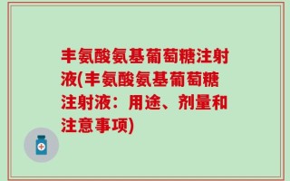 丰氨酸氨基葡萄糖注射液(丰氨酸氨基葡萄糖注射液：用途、剂量和注意事项)