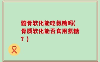 髓骨软化能吃氨糖吗(骨质软化能否食用氨糖？)