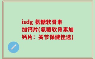 isdg 氨糖软骨素加钙片(氨糖软骨素加钙片：关节保健佳选)