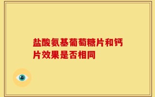盐酸氨基葡萄糖片和钙片效果是否相同