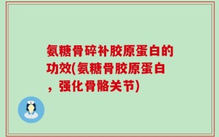 氨糖骨碎补胶原蛋白的功效(氨糖骨胶原蛋白，强化骨骼关节)