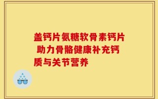 盖钙片氨糖软骨素钙片 助力骨骼健康补充钙质与关节营养