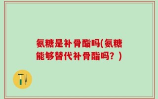 氨糖是补骨酯吗(氨糖能够替代补骨酯吗？)