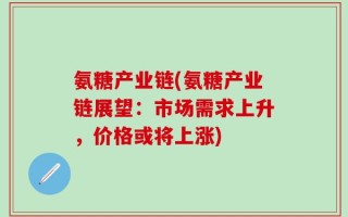 氨糖产业链(氨糖产业链展望：市场需求上升，价格或将上涨)