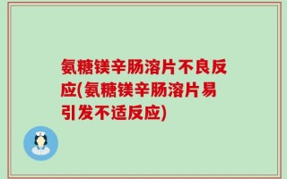 氨糖镁辛肠溶片不良反应(氨糖镁辛肠溶片易引发不适反应)