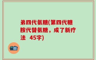 弟四代氨糖(第四代糖胺代替氨糖，成了新疗法  45字)