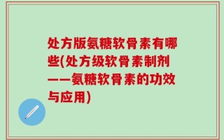 处方版氨糖软骨素有哪些(处方级软骨素制剂——氨糖软骨素的功效与应用)
