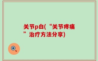 关节p白(“关节疼痛”治疗方法分享)