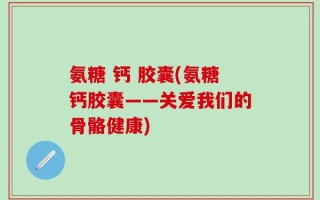 氨糖 钙 胶囊(氨糖钙胶囊——关爱我们的骨骼健康)
