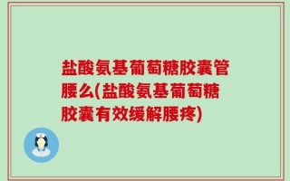 盐酸氨基葡萄糖胶囊管腰么(盐酸氨基葡萄糖胶囊有效缓解腰疼)