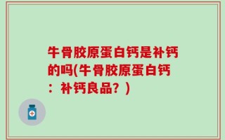 牛骨胶原蛋白钙是补钙的吗(牛骨胶原蛋白钙：补钙良品？)