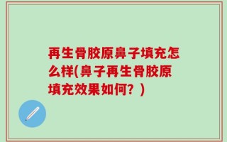 再生骨胶原鼻子填充怎么样(鼻子再生骨胶原填充效果如何？)