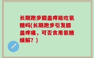 长期跑步膝盖疼能吃氨糖吗(长期跑步引发膝盖疼痛，可否食用氨糖缓解？)