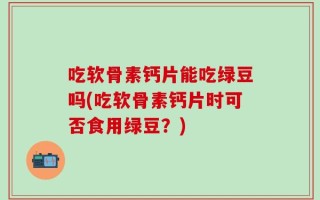 吃软骨素钙片能吃绿豆吗(吃软骨素钙片时可否食用绿豆？)